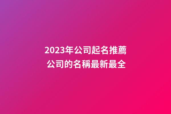 2023年公司起名推薦 公司的名稱最新最全-第1張-公司起名-玄機派